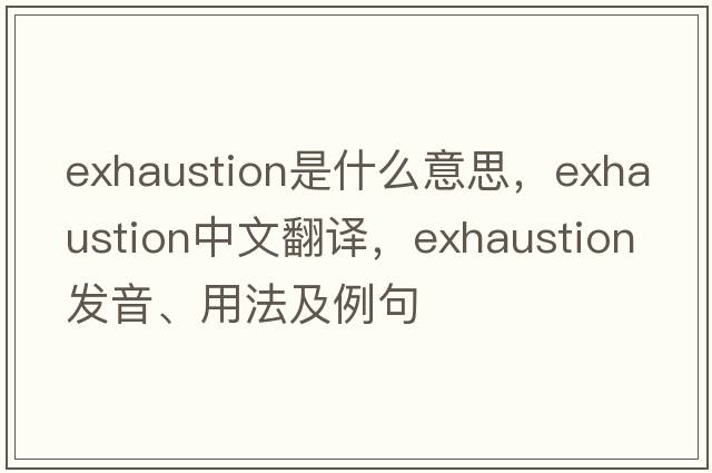exhaustion是什么意思，exhaustion中文翻譯，exhaustion發(fā)音、用法及例句