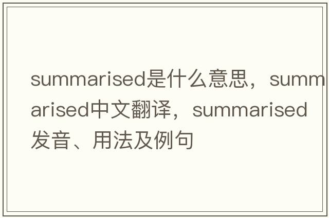 summarised是什么意思，summarised中文翻譯，summarised發(fā)音、用法及例句