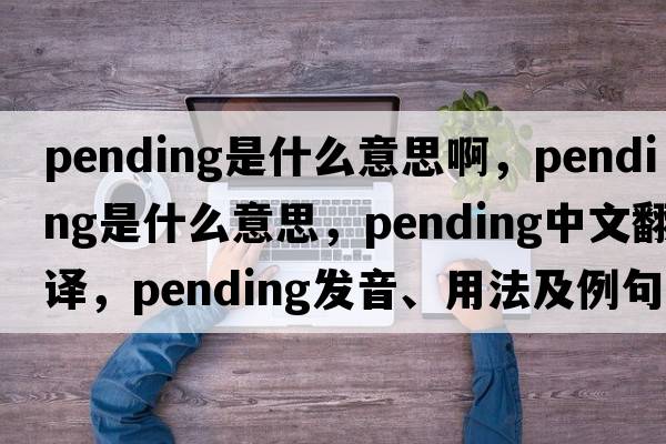 pending是什么意思啊，pending是什么意思，pending中文翻譯，pending發(fā)音、用法及例句