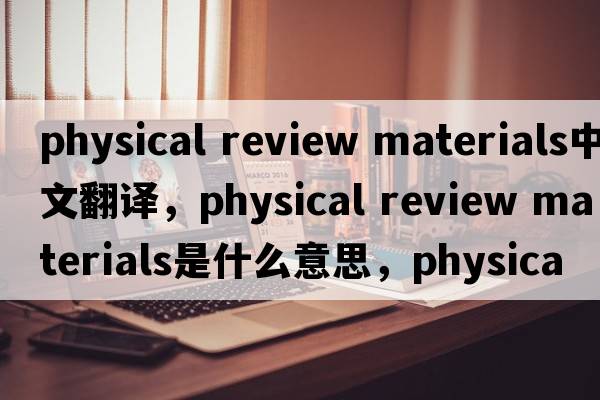 physical review materials中文翻譯，physical review materials是什么意思，physical review materials發(fā)音、用法及例句