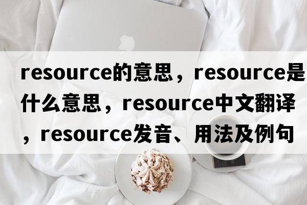 resource的意思，resource是什么意思，resource中文翻譯，resource發(fā)音、用法及例句