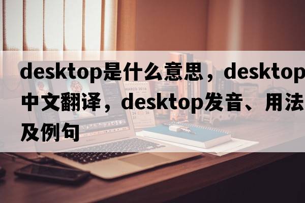 desktop是什么意思，desktop中文翻譯，desktop發(fā)音、用法及例句