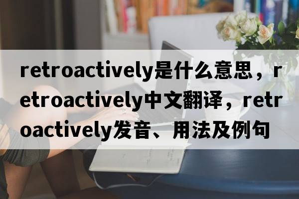 retroactively是什么意思，retroactively中文翻譯，retroactively發(fā)音、用法及例句