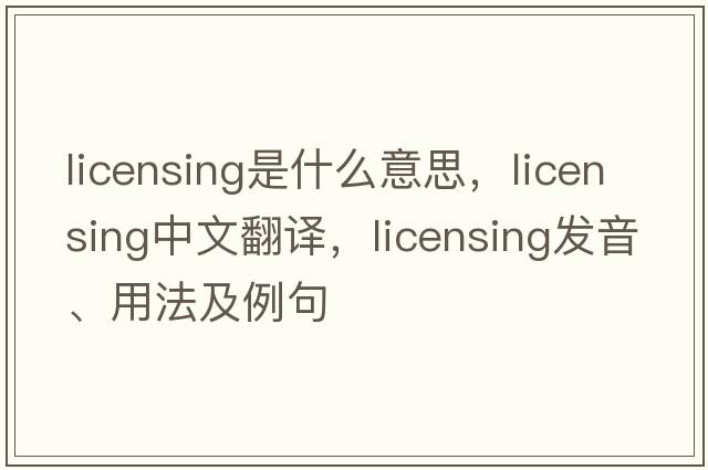 licensing是什么意思，licensing中文翻譯，licensing發(fā)音、用法及例句