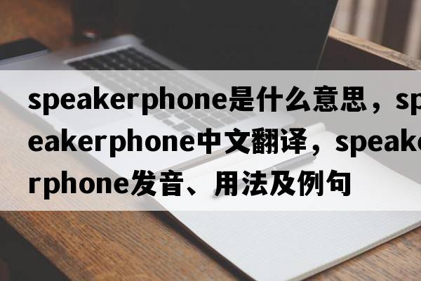 speakerphone是什么意思，speakerphone中文翻譯，speakerphone發(fā)音、用法及例句