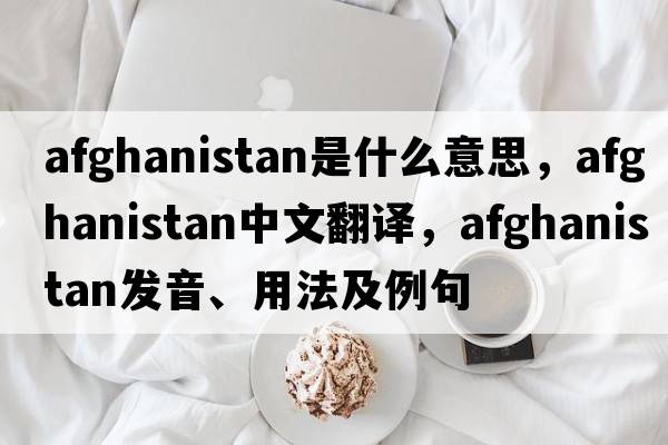 Afghanistan是什么意思，Afghanistan中文翻譯，Afghanistan發(fā)音、用法及例句