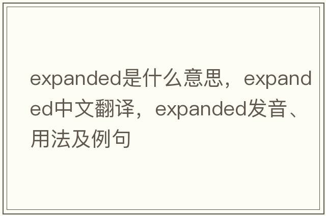 expanded是什么意思，expanded中文翻譯，expanded發(fā)音、用法及例句