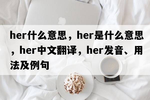 her什么意思，her是什么意思，her中文翻譯，her發(fā)音、用法及例句