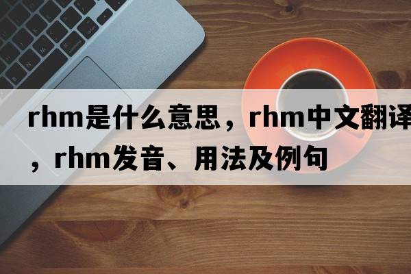 RHM是什么意思，RHM中文翻譯，RHM發(fā)音、用法及例句