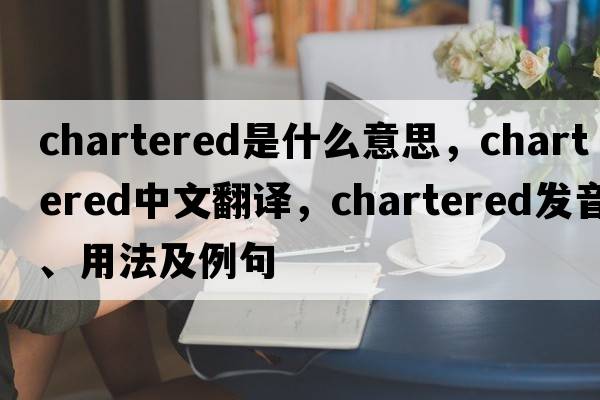 chartered是什么意思，chartered中文翻譯，chartered發(fā)音、用法及例句