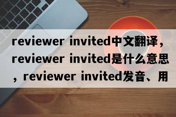 reviewer invited中文翻譯，reviewer invited是什么意思，reviewer invited發(fā)音、用法及例句