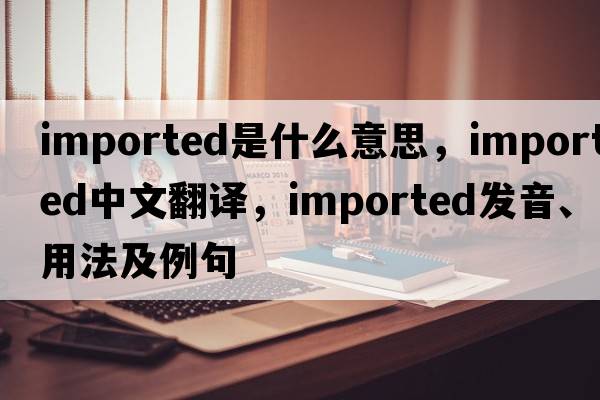 imported是什么意思，imported中文翻譯，imported發(fā)音、用法及例句