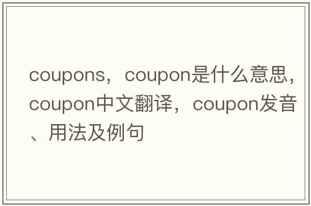 coupons，coupon是什么意思，coupon中文翻譯，coupon發(fā)音、用法及例句