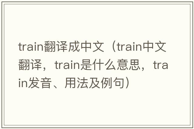 train翻譯成中文（train中文翻譯，train是什么意思，train發(fā)音、用法及例句）
