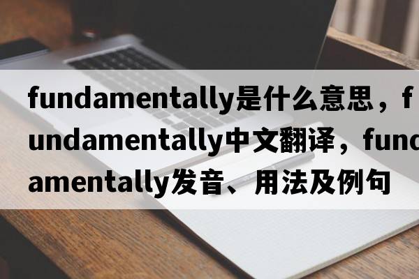 fundamentally是什么意思，fundamentally中文翻譯，fundamentally發(fā)音、用法及例句