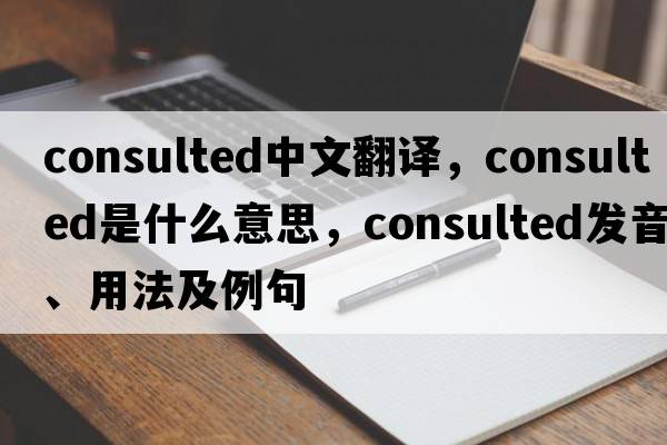 consulted中文翻譯，consulted是什么意思，consulted發(fā)音、用法及例句
