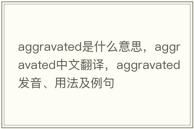 aggravated是什么意思，aggravated中文翻譯，aggravated發(fā)音、用法及例句