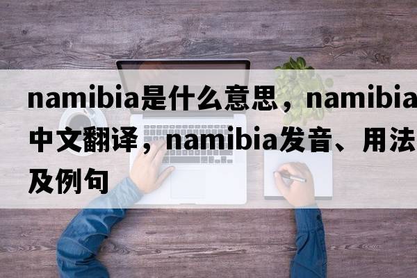 Namibia是什么意思，Namibia中文翻譯，Namibia發(fā)音、用法及例句
