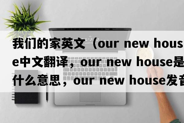 我們的家英文（our new house中文翻譯，our new house是什么意思，our new house發(fā)音、用法及例句）
