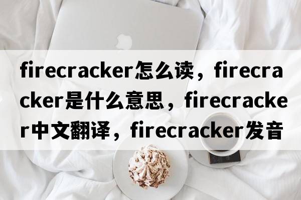firecracker怎么讀，firecracker是什么意思，firecracker中文翻譯，firecracker發(fā)音、用法及例句
