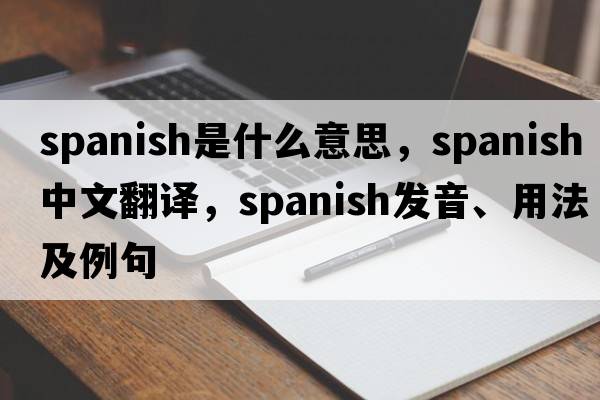 Spanish是什么意思，Spanish中文翻譯，Spanish發(fā)音、用法及例句