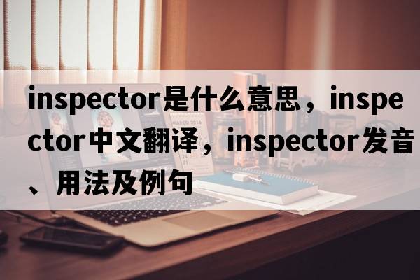 inspector是什么意思，inspector中文翻譯，inspector發(fā)音、用法及例句