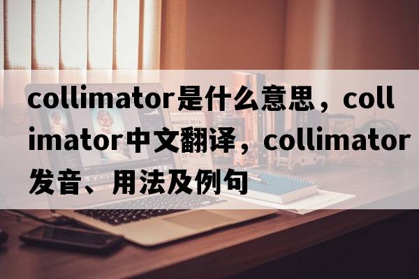 collimator是什么意思，collimator中文翻譯，collimator發(fā)音、用法及例句