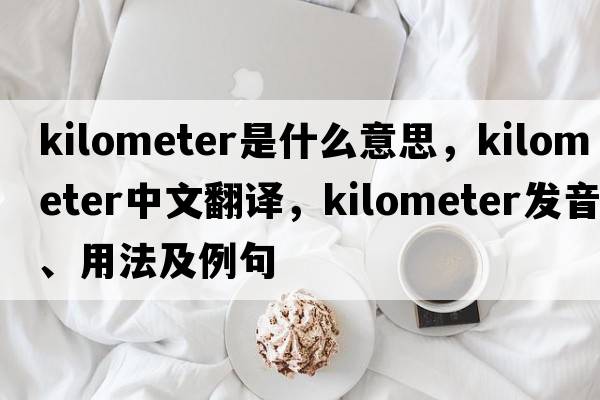 kilometer是什么意思，kilometer中文翻譯，kilometer發(fā)音、用法及例句