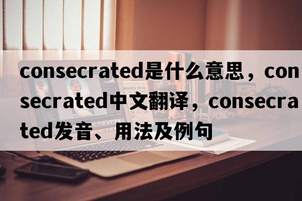 consecrated是什么意思，consecrated中文翻譯，consecrated發(fā)音、用法及例句