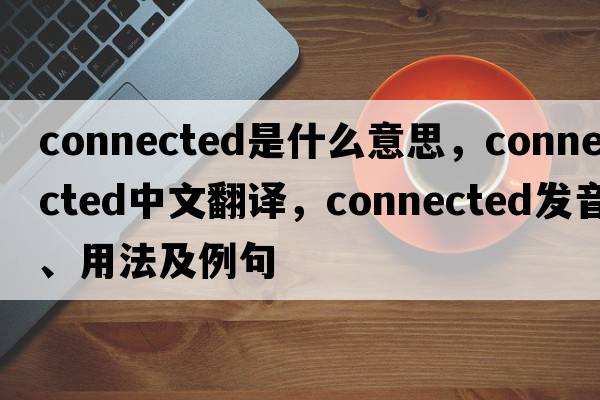 connected是什么意思，connected中文翻譯，connected發(fā)音、用法及例句