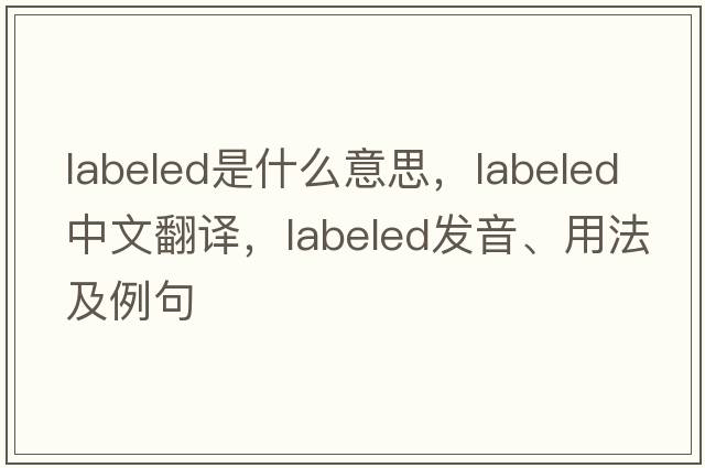labeled是什么意思，labeled中文翻譯，labeled發(fā)音、用法及例句