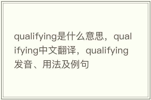 qualifying是什么意思，qualifying中文翻譯，qualifying發(fā)音、用法及例句