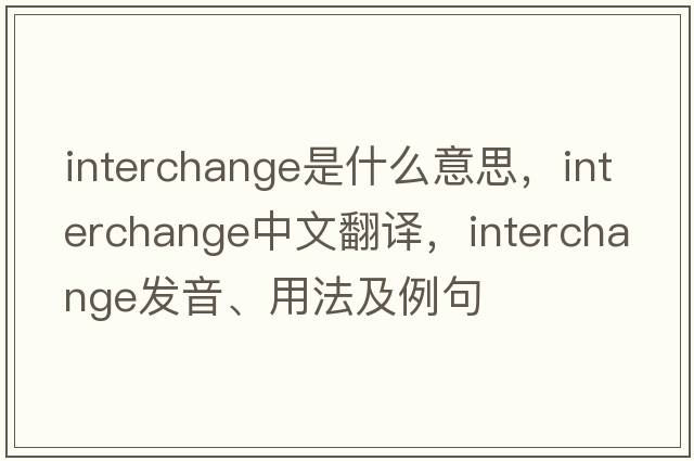 interchange是什么意思，interchange中文翻譯，interchange發(fā)音、用法及例句
