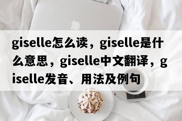 giselle怎么讀，Giselle是什么意思，Giselle中文翻譯，Giselle發(fā)音、用法及例句