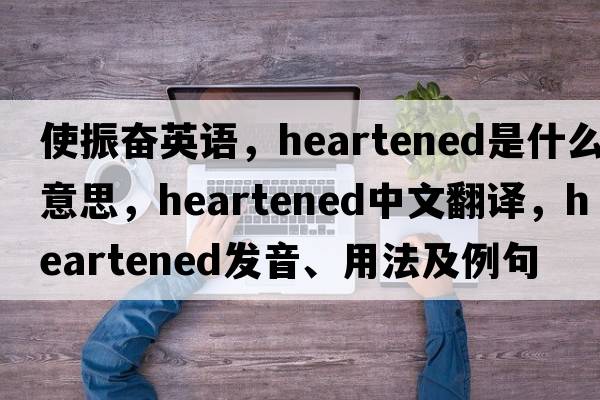 使振奮英語，heartened是什么意思，heartened中文翻譯，heartened發(fā)音、用法及例句