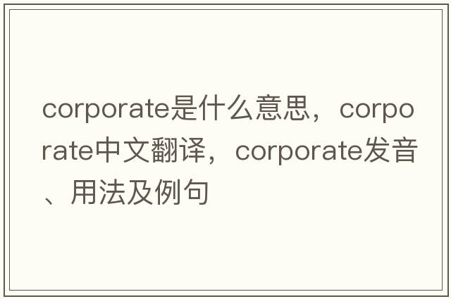 corporate是什么意思，corporate中文翻譯，corporate發(fā)音、用法及例句