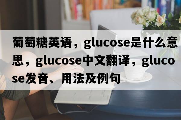 葡萄糖英語(yǔ)，glucose是什么意思，glucose中文翻譯，glucose發(fā)音、用法及例句