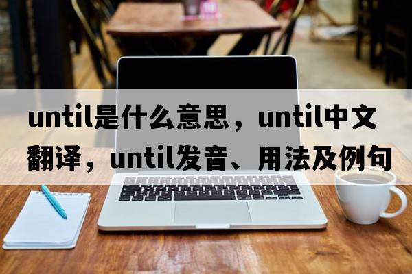until是什么意思，until中文翻譯，until發(fā)音、用法及例句