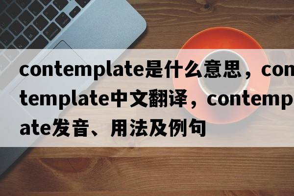 contemplate是什么意思，contemplate中文翻譯，contemplate發(fā)音、用法及例句