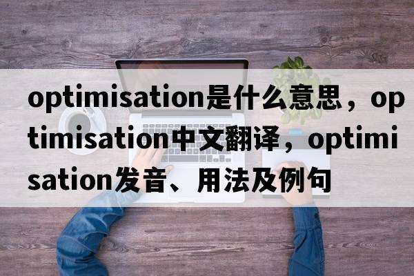 optimisation是什么意思，optimisation中文翻譯，optimisation發(fā)音、用法及例句