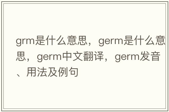 grm是什么意思，germ是什么意思，germ中文翻譯，germ發(fā)音、用法及例句