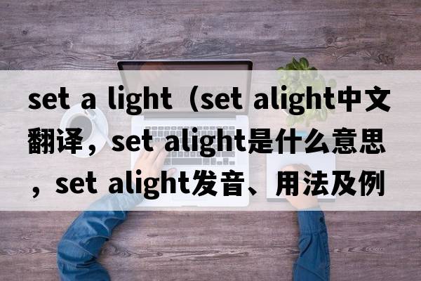 set a light（set alight中文翻譯，set alight是什么意思，set alight發(fā)音、用法及例句）