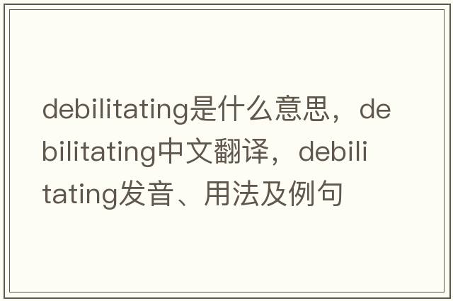 debilitating是什么意思，debilitating中文翻譯，debilitating發(fā)音、用法及例句