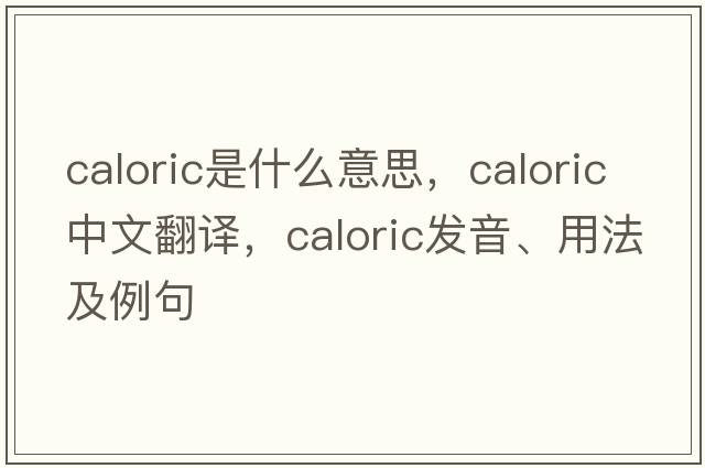 caloric是什么意思，caloric中文翻譯，caloric發(fā)音、用法及例句
