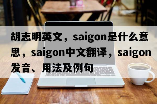 胡志明英文，saigon是什么意思，saigon中文翻譯，saigon發(fā)音、用法及例句