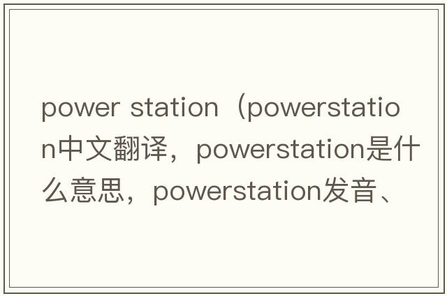 power station（powerstation中文翻譯，powerstation是什么意思，powerstation發(fā)音、用法及例句）