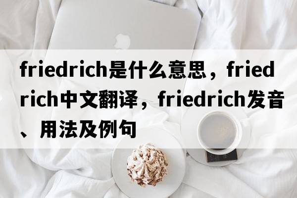 Friedrich是什么意思，F(xiàn)riedrich中文翻譯，F(xiàn)riedrich發(fā)音、用法及例句
