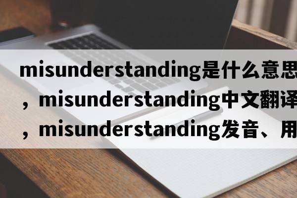 misunderstanding是什么意思，misunderstanding中文翻譯，misunderstanding發(fā)音、用法及例句