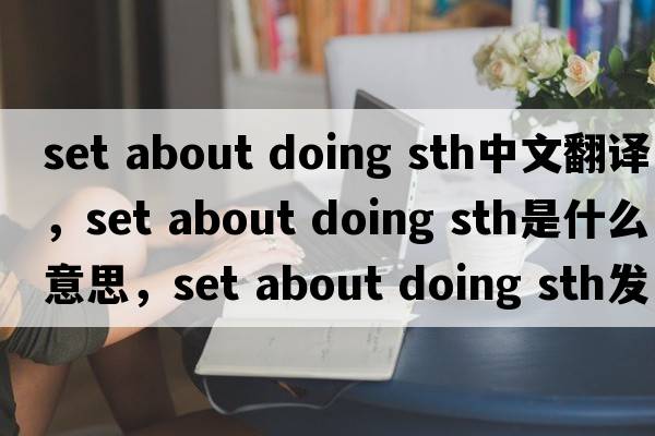 set about doing sth中文翻譯，set about doing sth是什么意思，set about doing sth發(fā)音、用法及例句