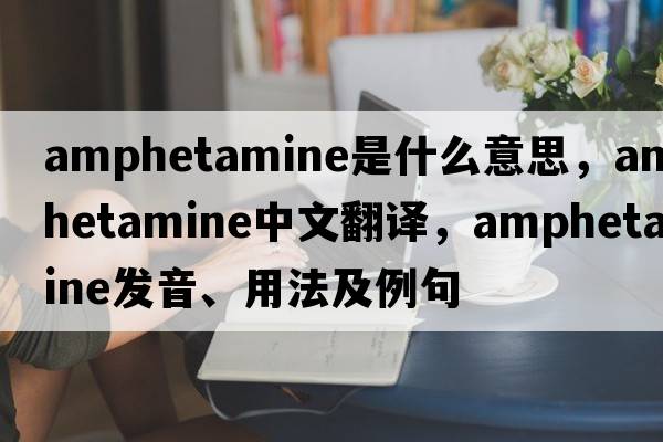 amphetamine是什么意思，amphetamine中文翻譯，amphetamine發(fā)音、用法及例句
